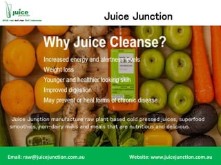 Juice Junction
Juice Junction manufacture raw plant based cold pressed juices, superfood
smoothies, non-dairy milks and meals that are nutritious and delicious.
Email: raw@juicejunction.com.au Website: www.juicejunction.com.au
 