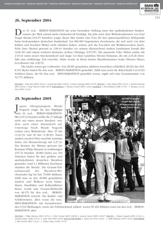 131
26. September 2004
Der 31. real,- BERLIN-MARATHON hat seine besondere Stellung unter den spektakulärsten Straßen­
rennen der Welt einmal mehr eindrucksvoll bestätigt. Ein Jahr nach dem Weltrekordrennen von Paul
Tergat (Kenia/2:04:55 Stunden) sorgte dieses Mal wieder eine Frau für den spitzensportlichen Höhepunkt
beim bedeutendsten deutschen Straßenlauf. Vor 800.000 begeisterten Zuschauern, die sich auch von dem
kühlen und feuchten Wetter nicht abhalten ließen, setzten sich die Favoriten mit Welt­klassezeiten durch.
Felix Limo (Kenia) gewann in 2:06:44 Stunden vor seinem überraschend starken Landsmann Joseph Riri
(2:06:49) und einem weiteren Kenianer, Joshua Chelanga (2:07:05). Die Ja­pa­nerin Yoko Shibui rannte mit
2:19:41 einen neuen Streckenrekord und siegte vor ihrer Landsfrau Hiromi Ominami, die mit 2:23:26 eben-
falls eine erstklassige Zeit erreichte. Dritte wurde in ihrem letzten Mara­thonrennen Sonja Oberem (Bayer
Leverkusen) mit 2:26:53.
Die Läufer waren gut vorbereitet. Von 28.681 gestarteten Athleten erreichten schließ­lich 28.023 das Ziel.
8.191 Skater hatten für den real,- BERLIN-MARATHON gemeldet. Zählt man noch die Rekordzahl von 8.023
Schülern hinzu, die für den real,- MINI-MARATHON gemeldet waren, ergibt sich eine Gesamtsumme von
52.575 Athleten.
Männer: 1. Felix Limo (KEN) 2:06:44, 2. Joseph Riri (KEN) 2:06:49, 3. Joshua Chelanga (KEN) 2:07:05. Frauen: 1. Yoko Shibui (JPN) 2:19:41, 2. Hiromi Ominami
(JPN) 2:23:26, 3. Sonja Oberem (GER) 2:26:53. Rollstuhlfahrer: 1. Thomas Gerlach (DEN) 1:33:49. Handbiker: 1. Errol Marklein (GER) 1:17:02 – 1. Monique van der
Vorst (NED) 1:24:43
25. September 2005
Japans Olympiasiegerin Mizuki
Noguchi sorgte für das Highlight
beim 32. real,- BERLIN-MARATHON.
Mit 2:19:12 Stunden stellte die 27-Jährige
nicht nur ei­nen neuen Strecken- son-
dern auch einen Asienrekord auf.
Unterwegs brach Mizuki Noguchi
zu­dem zwei Weltrekorde: über 25 km
(1:22:13) und 30 km (1:38:49). Einen
starken zweiten Platz erreichte Luminita
Zaituc (LG Braun­schweig) mit 2:27:34.
Das Rennen der Männer gewann der
Kenianer Philip Manyim in erstklassigen
2:07:41 Stunden. 39.882 Läu­fer aus 103
Nationen hatten für den größten und
spektakulärsten deutschen Ma­rathon
gemeldet, rund 1,1 Millionen Zuschauer
säumten die Strecke. Die Gesamt-Teil­
nehmerzahl des Marathon-Wo­
chenendes lag bei fast 70.000 Athleten.
Zählt man zu den 39.882 gemeldeten
Läufern und Walkern noch Inline-
Skater, Hand­biker und Rollstuhlfahrer
hinzu, wurde eine Gesamt-Meldezahl
von 48.170 für den real,- BERLIN-
MARATHON erreicht. Die Kinder- und
Schülerrennen, allen voran der real,-
MINI-MARATHON mit beeindrucken-
den 9.312 Meldungen, sowie der Frühstückslauf ad­diert, waren 69.428 Athleten rund um den real,- BERLIN-
MARATHON aktiv.
Männer: 1. Philip Manyim (KEN) 2:07:41, 2. Peter Chebet (KEN) 2:08:58, 3. Jackson Koech (KEN) 2:09:07. Frauen: 1. Mizuki Noguchi (JPN) 2:19:12, 2.
Luminita Zaituc (GER) 2:27:34, 3. Asale Tafa (ETH) 2:28:27 Rollstuhlfahrer: 1. Heinz Frei (SUI) 1:28:32 – 1. Edith Hunkeler (SUI) 1:49:46. Handbiker:
1. Wim Decleir (BEL) 1:13:32 – 1. Andrea Eskau (GER) 1:15:50
Mizuki Nogushi
siegte mit einem
Streckenrekord, der
noch heute steht.
 