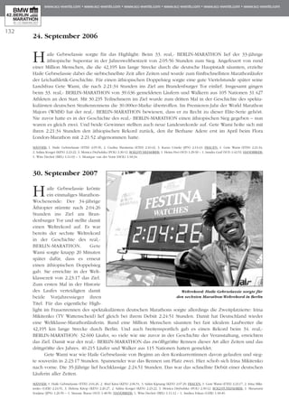 24. September 2006
Haile Gebrselassie sorgte für das Highlight: Beim 33. real,- BERLIN-MARATHON lief der 33-jährige
äthiopische Superstar in der Jahresweltbestzeit von 2:05:56 Stunden zum Sieg. Angefeuert von rund
einer Million Menschen, die die 42,195 km lange Strecke durch die deutsche Hauptstadt säumten, erzielte
Haile Ge­brselassie dabei die siebtschnellste Zeit aller Zeiten und wurde zum fünftschnellsten Marathonläufer
der Leichathletik-Geschichte. Für einen äthiopischen Doppelsieg sorgte eine gute Viertelstunde später seine
Landsfrau Gete Wami, die nach 2:21:34 Stunden ins Ziel am Brandenburger Tor einlief. Insgesamt gingen
beim 33. real,- BERLIN-MARATHON von 39.636 gemeldeten Läufern und Walkern aus 105 Nationen 31.427
Athleten an den Start. Mit 30.235 Teilnehmern im Ziel wurde zum dritten Mal in der Geschichte des spekta-
kulärsten deutschen Straßenrennens die 30.000er-Marke übertroffen. Im Premieren-Jahr der World Marathon
Majors (WMM) hat der real,- BERLIN-MARATHON bewiesen, dass er zu Recht zu dieser Elite-Serie gehört.
Nie zuvor hatte es in der Geschichte des real,- BERLIN-MARATHON einen äthiopischen Sieg gegeben – nun
wa­ren es gleich zwei. Und beide Gewinner stellten auch neue Landesrekorde auf. Gete Wami holte sich mit
ihren 2:21:34 Stunden den äthiopischen Rekord zurück, den ihr Berhane Adere erst im April beim Flora
London-Marathon mit 2:21:52 abgenommen hatte.
Männer: 1. Haile Gebrselassie (ETH) 2:05:56, 2. Gudisa Shentema (ETH) 2:10:43, 3. Kurao Umeki (JPN) 2:13:43. Frauen: 1. Gete Wami (ETH) 2:21:34,
2. Salina Kosgei (KEN) 2:23:22, 3. Monica Drybulska (POL) 2:30:12. Rollstuhlfahrer: 1. Heinz Frei (SUI) 1:29:30 – 1. Sandra Graf (SUI) 1:42:52. Handbiker:
1. Wim Decleir (BEL) 1:11:03 – 1. Monique van der Vorst (HOL) 1:18:34.
30. September 2007
Haile Gebrselassie krönte
ein einmaliges Mara­thon-
Wochenende: Der 34-jäh­rige
Äthiopier stürmte nach 2:04:26
Stunden ins Ziel am Bran­
denburger Tor und stellte damit
einen Weltrekord auf. Es war
bereits der sechste Weltrekord
in der Ge­schichte des real,-
BERLIN-MARATHON. Gete
Wa­­­­­­mi sorg­te knapp 20 Minuten
später dafür, dass es erneut
einen äthiopischen Doppelsieg
gab. Sie erreichte in der Welt­
klas­sezeit von 2:23:17 das Ziel.
Zum ersten Mal in der Historie
des Laufes verteidigten damit
beide Vorjahressieger ihren
Titel. Für das eigentliche High­
light im Frauenrennen des spektakulärsten deutschen Marathons sorgte allerdings die Zweitplatzierte: Irina
Mikitenko (TV Wattenscheid) lief gleich bei ihrem Debüt 2:24:51 Stunden. Damit hat Deutschland wieder
eine Weltklasse-Marathonläuferin. Rund eine Million Menschen säumten bei fast idealem Laufwetter die
42,195 km lange Strecke durch Berlin. Und auch breitensportlich gab es einen Rekord beim 34. real,-
BERLIN-MARATHON: 32.600 Läufer, so viele wie nie zuvor in der Geschichte der Veranstaltung, erreichten
das Ziel. Damit war der real,- BERLIN-MARATHON das zwölftgrößte Rennen dieser Art aller Zeiten und das
drittgrößte des Jahres. 40.215 Läufer und Walker aus 115 Nationen hatten gemeldet.
Gete Wami war wie Haile Gebrselassie von Beginn an den Konkurrentinnen davon gelaufen und sieg-
te souverän in 2:23:17 Stunden. Spannender war das Rennen um Platz zwei. Hier schob sich Irina Mikitenko
nach vorne. Die 35-Jährige lief hochklassige 2:24:51 Stunden. Das war das schnellste Debüt einer deutschen
Läuferin aller Zeiten.
Männer: 1. Haile Gebrselassie (ETH) 2:04:26, 2. Abel Kirui (KEN) 2:06:51, 3. Salim Kipsang (KEN) 2:07:29. Frauen: 1. Gete Wami (ETH) 2:23:17, 2. Irina Miki-
tenko (GER) 2:24:51, 3. Helena Kirop (KEN) 2:26:27, 2. Salina Kosgei (KEN) 2:23:22, 3. Monica Drybulska (POL) 2:30:12. Rollstuhlfahrer: 1. Masazumi
Soejima (JPN) 1:26:50 – 1. Simone Buess (SUI) 1:48:50. Handbiker: 1. Wim Decleir (BEL) 1:11:12 – 1. Andrea Eskau (GER) 1:18:40.
132
Weltrekord: Haile Gebrselassie sorgte für
den sechsten Marathon-Weltrekord in Berlin
 