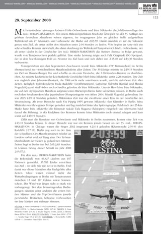 133
28. September 2008
Mit fantastischen Leistungen krönten Haile Gebrselassie und Irina Mikitenko die Jubiläumsauflage des
real,- BERLIN-MARATHON. Vor einem Millionenpublikum brach der Äthiopier bei der 35. Auflage des
größten deutschen Marathons seinen eigenen, im vergangenen Jahr an gleicher Stelle aufgestellten
Weltrekord um 27 Sekunden und verbesserte die Marke auf 2:03:59. Damit erreichte er auf die Sekunde
genau sein Ziel, als erster Athlet den Marathon unter 2:04 Stunden zu laufen. Von Beginn an hatte sich ein
sehr schnelles Rennen entwickelt, das dann durchweg im Weltrekord-Tempobereich blieb. Gebrselassie, der
als erster Läufer in der Geschichte des real,- BERLIN-MARATHON das Rennen dreimal in Folge gewann,
wurde von Tempomachern perfekt geführt. Eine starke Leistung zeigte auch Falk Cierpinski (SG Spergau),
der in dem hochklassigen Feld als Neunter ins Ziel kam und sich dabei von 2:15:48 auf 2:13:30 Stunden
verbesserte.
Vorangetrieben von den begeisterten Zuschauern wurde Irina Mikitenko (TV Wattenscheid) in Berlin
überraschend zur viertschnellsten Marathonläuferin aller Zeiten. Die 36-Jährige stürmte in 2:19:19 Stunden
ins Ziel am Brandenburger Tor und schaffte es als erste Deutsche, die 2:20-Stunden-Barriere zu durchbre-
chen. Als neunte Läuferin in der Leichtathletik-Geschichte blieb Irina Mikitenko unter 2:20 Stunden. Ihre Zeit
war zugleich eine Jahresweltbestzeit, die 2008 nicht mehr unterboten wurde, und die siebtbeste Zeit aller
Zeiten. Lediglich Weltrekordlerin Paula Radcliffe (Großbritannien), Catherine Ndereba (Kenia) und Mizuki
Noguchi (Japan) sind bisher noch schneller gelaufen als Irina Mikitenko. Um ein Haar hätte Irina Mikitenko,
die auf den olympischen Marathon aufgrund eines Rückenproblems hatte verzichten müssen, in Berlin auch
noch den Streckenrekord der japanischen Olympiasiegerin von Athen 2004, Mizuki Noguchi, gebrochen. Sie
war 2005 2:19:12 Stunden gelaufen. Mikitenkos Zeit war die zweitbeste einer Frau in der Geschichte der
Veranstaltung. Als erste Deutsche nach Uta Pippig 1995 gewann Mikitenko den Klassiker in Berlin. Irina
Mikitenko war ihr eigenes Tempo gelaufen und lag zunächst hinter der Spitzengruppe. Bald nach der 25-km-
Marke hatte Irina Mikitenko die führende Askale Tafa Magarsa (Äthiopien) eingeholt und übernahm bald
darauf die Führung. In der Endphase des Rennens konnte Irina Mikitenko noch einmal zulegen und kam
somit auf 2:19:19 Stunden.
Zählt man die Resultate von Gebrselassie und Mikitenko in Berlin zusammen, kommt eine Zeit von
4:23:18 Stunden heraus. In dieser Hinsicht war nur ein Rennen jemals besser als der 35. real,- BERLIN-
MARATHON: In Chicago waren die Sieger 2002 insgesamt 4:23:14 gelaufen (Khannouchi 2:05:56 plus
Radcliffe 2:17:18). Berlin zog auch in der Liste
der schnellsten City-Marathonrennen wieder an
London vorbei und auf Rang eins. Der Zehner-
Durchschnitt der besten je gelaufenen Männer-
Zeiten liegt in Berlin nun bei 2:05:33,6 Stun­den.
In London betrug dieser Schnitt im Jahr 2008
2:05:57,6.
Für den real,- BERLIN-MARATHON hatte
die Rekordzahl von 40.827 Läufern aus 107
Nationen gemeldet. 35.783 Läufer erreichten
das Ziel – so viele wie nie zuvor in Berlin. Und
damit war dieser Marathon der fünftgrößte aller
Zeiten. Ideal waren einmal mehr die
Wetterbedingungen in Berlin mit Tem­pe­raturen
zwischen 12 und 16° Celsius sowie Son­nen-
schein. Der Wind war längst nicht so stark wie
vorhergesagt. Bei den hervorragenden Bedin-
gungen rannten unter anderen die ersten bei-
den Männer und die Top-Drei-Frauen je­weils
persönliche Bestzeiten, teilweise verbesserten
sie ihre Marken um mehrere Minuten.
Männer: 1. Haile Gebrselassie (ETH) 2:03:59 (WR), 2. James Kwambai
(KEN) 2:05:36, 3. Charles Kamathi (KEN) 2:07:48. FRAUEN: 1. Irina
Mikitenko (GER) 2:19:19, 2. Askale Magarsa (ETH) 2:21:31, 3. Helena
Kirop (KEN) 2:25:01. ROLLSTUHLFAHRER: 1. Heinz Frei (SUI) 1.27:55
– 1. Sandra Hager (SUI) 2:04:21. HANDBIKER: 1. Bernd Jeffre (GER)
1:05:46 – 1. Dorothee Vieth (GER) 1:13:55.
 