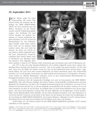 135
25. September 2011
Patrick Makau sorgte für einen
Pau­­kenschlag: Mit einem Wel­
trekord krönte der Kenianer die 38.
Auflage des BMW BERLIN-MARA­
THON, bei dem wiederum gut eine
Million Zuschauer an der Strecke
standen und für Volksfestatmosphäre
sorgten. Der 26-Jährige lief nach
2:03:38 Stunden mit großem Vor­
sprung vor seinem Landsmann Ste­
phen Chemlany (2:07:55) ins Ziel am
Brandenburger Tor. Der Titel­ver­tei­
diger besiegte damit Haile Gebrse­
lassie nicht nur im direkten Duell
sondern entriss ihm auch noch die
Bestzeit, die dieser mit 2:03:59 vor
drei Jahren in Berlin aufgestellt hatte.
Mit einer dramatischen Tempover­
schärfung hatte Patrick Makau nach
27 Kilometern den Äthiopier hinter
sich gelassen. Den folgenden Kilo­
meter sprintete er dann in 2:47 Minuten. Haile Gebrselassie gab das Rennen nach rund 36 Kilometern auf.
Seit 1977 ist dies der achte Marathon-Weltrekord, der in Berlin aufgestellt wurde. Kein anderer City-
Marathon kann derartig viele Bestzeiten vorweisen. „Das ist der größte Tag meiner Karriere, ich bin sehr
stolz. Nach etwa der Hälfte der Distanz wusste ich, dass ich den Weltrekord heute brechen kann“, sagte
Patrick Makau, der auch noch einen zweiten Weltrekord von Haile Gebrselassie brach: Den 30-km-Punkt
erreichte er in 1:27:38 Stunden. Gebrselassie war 2009 in Berlin als Zwischenzeit 1:27:49 gelaufen. Zwischen­
zeiten werden als offizielle Weltrekorde anerkannt, wenn an dem entsprechenden Kilometerpunkt ein
Kampf­­gericht platziert wird, was in Berlin der Fall war.
Kenias Dominanz über die Langstrecken bestätigte sich auch im Frauenrennen des BMW BERLIN-
MARATHON. Hier stahl Florence Kiplagat den beiden Topstars, Paula Radcliffe (Großbritannien) und Irina
Mikitenko (SC Gelnhausen), die Show. Die 24-jährige Kenianerin knackte die 2:20-Barriere, war nach 2:19:44
Stunden im Ziel und erreichte die zu diesem Zeitpunkt zweitschnellste Zeit des Jahres weltweit. Es war ihr
erster Marathon, bei dem sie ins Ziel kam. Im Frühjahr hatte sie beim Boston-Marathon nach 30 km aufge-
geben. Auf einen hervorragenden zweiten Platz lief Irina Mikitenko mit hochklassigen 2:22:18 Stunden.
Dritte wurde Weltrekordlerin Paula Radcliffe, die bei ihrem Marathon-Comeback nach einer Babypause in
2:23:46 ins Ziel lief. Gemessen an der Breite in der Spitze war das Rennen der Frauen das hochklassigste in
der Geschichte des BMW BERLIN-MARATHON. Auch Atsede Habtamu (Äthiopien/2:24:25), Tatyana Petrova
(Russland/2:25:01) und Anna Incerti (Italien/2:25:32) blieben noch unter 2:26 Stunden.
40.963 Läufer aus 125 Nationen hatten für den BMW BERLIN-MARATHON gemeldet, 32.977 wurden
schließlich im Ziel registriert.
MÄNNER: 1. Patrick Makau (KEN) 2:03:38 (WR), 2. Stephen Chemlani (KEN) 2:07:55, 3. Edwin Kimaiyo (KEN) 2:09:50. FRAUEN: 1. Florence Kiplagat
(KEN) 2:19:44, 2. Irina Mikitenko (GER) 2:22:18, 3. Paula Radcliffe (GBR) 2:23:46. ROLLSTUHLFAHRER: 1. Marcel Hug (SUI) 1:29:31 – 1. Edith Hunkeler
(SUI) 1:45:20. HANDBIKER: 1. Torsten Purschke (GER) 1:05:47 – 1. Monique van der Vorst (NED) 1:18:28.
 