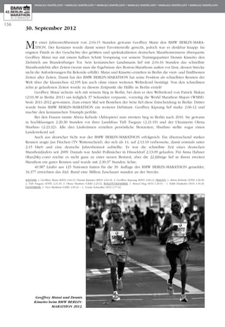 136
30. September 2012
Mit einer Jahresweltbestzeit von 2:04:15 Stunden gewann Geoff­rey Mutai den BMW BERLIN-MARA­
THON. Der Kenianer wurde damit seiner Favoritenrolle gerecht, jedoch war es denkbar knapp: Im
engsten Finish in der Geschichte des größten und spektakulärsten deutschen Ma­­rathonrennens überquerte
Geoffrey Mutai nur mit einem halben Schritt Vorsprung vor seinem Trainingspartner Dennis Kimetto den
Zielstrich am Brandenburger Tor. Sein kenianischer Landsmann lief mit 2:04:16 Stunden das schnellste
Marathondebüt aller Zeiten (wenn man die Ergebnisse des Boston-Marathons außen vor lässt, dessen Strecke
nicht die Anforderungen für Rekorde erfüllt). Mutai und Kimetto erzielten in Berlin die viert- und fünftbesten
Zeiten aller Zeiten. Damit hat der BMW BERLIN-MARATHON hat seine Position als schnellstes Rennen der
Welt über die klassischen 42,195 km auch ohne einen weiteren Weltrekord bestätigt. Von den schnellsten
zehn je gelaufenen Zeiten wurde zu diesem Zeitpunkt die Hälfte in Berlin erzielt!
Geoffrey Mutai sicherte sich mit seinem Sieg in Berlin, bei dem er den Weltrekord von Patrick Makau
(2:03:38 in Berlin 2011) um lediglich 37 Sekunden verpasste, vorzeitig die World Marathon Majors (WMM)-
Serie 2011-2012 gewonnen. Zum ersten Mal seit Bestehen der Serie fiel diese Entscheidung in Berlin. Dritter
wurde beim BMW BERLIN-MARATHON ein weiterer Debütant: Geoffrey Kipsang lief starke 2:06:12 und
machte den kenianischen Triumph perfekt.
Bei den Frauen rannte Aberu Kebede (Äthiopien) zum zweiten Sieg in Berlin nach 2010. Sie gewann
in hochklassigen 2:20:30 Stunden vor ihrer Landsfrau Tirfi Tsegaye (2:21:19) und der Ukrainerin Olena
Shurhno (2:23:32). Alle drei Läuferinnen erzielten persönliche Bestzeiten, Shurhno stellte sogar einen
Landesrekord auf.
Auch aus deutscher Sicht war der BMW BERLIN-MARATHON erfolgreich: Ein überraschend starkes
Rennen zeigte Jan Fitschen (TV Wattenscheid), der sich als 14. auf 2:13:10 verbesserte, damit erstmals unter
2:15 blieb und eine deutsche Jahresbestzeit aufstellte. Es war die schnellste Zeit eines deutschen
Marathonläufers seit 2009. Damals war André Pollmächer in Düsseldorf 2:13:09 gelaufen. Für Anna Hahner
(Run2Sky.com) reichte es nicht ganz zu einer neuen Bestzeit, aber die 22-Jährige lief in ihrem zweiten
Marathon ein gutes Rennen und wurde mit 2:30:37 Stunden Achte.
40.987 Läufer aus 125 Nationen hatten für die 39. Auflage des BMW BERLIN-MARATHON gemeldet,
34.377 erreichten das Ziel. Rund eine Million Zuschauer standen an der Strecke.
MÄNNER: 1. Geoffrey Mutai (KEN) 2:04:15, Dennis Kimetto (KEN) 2:04:16, 3. Geoffrey Kipsang (KEN) 2:06:12. FRAUEN: 1. Aberu Kebede (ETH) 2:20:30,
2. Tirfi Tsegaye (ETH) 2:21:19, 3. Olena Shurhno (UKR) 2:23:32. ROLLSTUHLFAHRER: 1. Marcel Hug (SUI) 1:29:31 – 1. Edith Hunkeler (SUI) 1:45:20.
HANDBIKER: 1. Vico Merklein (GER) 1:05:21 – 1. Ursula Schwaller (SUI) 1:17:42.
Geoffrey Mutai und Dennis
Kimetto beim BMW BERLIN-
MARATHON 2012.
 