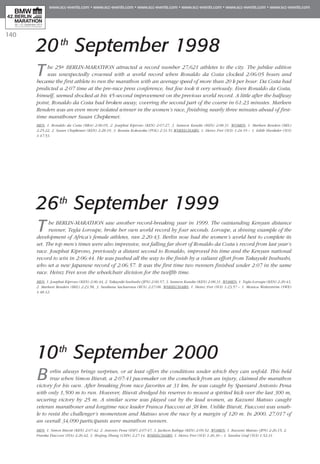 140
20th
September 1998
The 25th BERLIN-MARATHON attracted a record number 27,621 athletes to the city. The jubilee edition
was unexpectedly crowned with a world record when Ronaldo da Costa clocked 2:06:05 hours and
became the first athlete to run the marathon with an average speed of more than 20 k per hour. Da Costa had
predicted a 2:07 time at the pre-race press conference, but few took it very seriously. Even Ronaldo da Costa,
himself, seemed shocked at his 45-second improvement on the previous world record. A little after the halfway
point, Ronaldo da Costa had broken away, covering the second part of the course in 61:23 minutes. Marleen
Renders was an even more isolated winner in the women’s race, finishing nearly three minutes ahead of first-
time marathoner Susan Chepkemei.
MEN: 1. Ronaldo da Costa (BRA) 2:06:05, 2. Josephat Kiprono (KEN) 2:07:27, 3. Samson Kandie (KEN) 2:08:31. Women: 1. Marleen Renders (BEL)
2:25:22, 2. Susan Chepkemei (KEN) 2:28:19, 3. Renata Kokowska (POL) 2:31:51.Wheelchairs: 1. Heinz Frei (SUI) 1:24:19 – 1. Edith Hunkeler (SUI)
1:47:53.
26th
September 1999
The BERLIN-MARATHON saw another record-breaking year in 1999. The outstanding Kenyan distance
runner, Tegla Loroupe, broke her own world record by four seconds. Loroupe, a shining example of the
development of Africa’s female athletes, ran 2:20:43. Berlin now had the women’s world best to complete its
set. The top men’s times were also impressive, not falling far short of Ronaldo da Costa’s record from last year’s
race. Josephat Kiprono, previously a distant second to Ronaldo, improved his time and the Kenyan national
record to win in 2:06:44. He was pushed all the way to the finish by a valiant effort from Takayuki Inubushi,
who set a new Japanese record of 2:06:57. It was the first time two runners finished under 2:07 in the same
race. Heinz Frei won the wheelchair division for the twelfth time.
Men: 1. Josephat Kiprono (KEN) 2:06:44, 2. Takayuki Inubushi (JPN) 2:06:57, 3. Samson Kandie (KEN) 2:08:31. Women: 1. Tegla Loroupe (KEN) 2:20:43,
2. Marleen Renders (BEL) 2:23:58, 3. Swetlana Sacharowa (RUS) 2:27:08. Wheelchairs: 1. Heinz Frei (SUI) 1:23:57 – 1. Monica Wetterström (SWE)
1:48:12.
10th
September 2000
Berlin always brings surprises, or at least offers the conditions under which they can unfold. This held
true when Simon Biwott, a 2:07:41 pacemaker on the comeback from an injury, claimed the marathon
victory for his own. After breaking from race favorites at 31 km, he was caught by Spaniard Antonio Pena
with only 1,500 m to run. However, Biwott dredged his reserves to mount a spirited kick over the last 300 m,
securing victory by 25 m. A similar scene was played out by the lead women, as Kazumi Matsuo caught
veteran marathoner and longtime race leader Franca Fiacconi at 38 km. Unlike Biwott, Fiacconi was unab-
le to resist the challenger’s momentum and Matsuo won the race by a margin of 120 m. In 2000, 27,017 of
an overall 34,090 participants were marathon runners.
MEN: 1. Simon Biwott (KEN) 2:07:42, 2. Antonio Pena (ESP) 2:07:47, 3. Jackson Kabiga (KEN) 2:09:52. WOMEN: 1. Kazumi Matsuo (JPN) 2:26:15, 2.
Franka Fiacconi (ITA) 2:26:42, 3. Shujing Zhang (CHN) 2:27:14. Wheelchairs: 1. Heinz Frei (SUI) 1:26:30 – 1. Sandra Graf (SUI) 1:52:31.
 