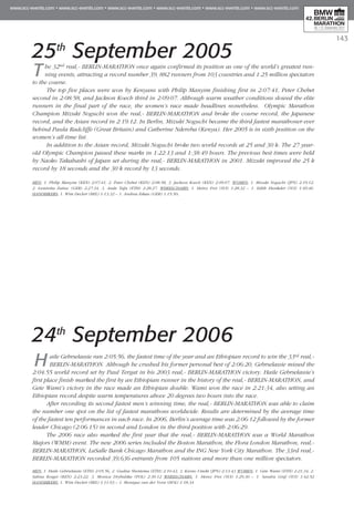 143
25th
September 2005
The 32nd real,- BERLIN-MARATHON once again confirmed its position as one of the world’s greatest run-
ning events, attracting a record number 39, 882 runners from 103 countries and 1.25 million spectators
to the course.
The top five places were won by Kenyans with Philip Manyim finishing first in 2:07:41, Peter Chebet
second in 2:08:58, and Jackson Koech third in 2:09:07. Although warm weather conditions slowed the elite
runners in the final part of the race, the women’s race made headlines nonetheless. Olympic Marathon
Champion Mizuki Noguchi won the real,- BERLIN-MARATHON and broke the course record, the Japanese
record, and the Asian record in 2:19:12. In Berlin, Mizuki Noguchi became the third fastest marathoner ever
behind Paula Radcliffe (Great Britain) and Catherine Ndereba (Kenya). Her 2005 is in sixth position on the
women’s all-time list.
In addition to the Asian record, Mizuki Noguchi broke two world records at 25 and 30 k. The 27 year-
old Olympic Champion passed these marks in 1:22:13 and 1:38:49 hours. The previous best times were held
by Naoko Takahashi of Japan set during the real,- BERLIN-MARATHON in 2001. Mizuki improved the 25 k
record by 18 seconds and the 30 k record by 13 seconds.
Men: 1. Philip Manyim (KEN) 2:07:41, 2. Peter Chebet (KEN) 2:08:58, 3. Jackson Koech (KEN) 2:09:07. Women: 1. Mizuki Noguchi (JPN) 2:19:12,
2. Luminita Zaituc (GER) 2:27:34, 3. Asale Tafa (ETH) 2:28:27. Wheelchairs: 1. Heinz Frei (SUI) 1:28:32 – 1. Edith Hunkeler (SUI) 1:49:46.
Handbikers: 1. Wim Decleir (BEL) 1:13:32 – 1. Andrea Eskau (GER) 1:15:50.
24th
September 2006
Haile Gebrselassie ran 2:05:56, the fastest time of the year and an Ethiopian record to win the 33rd real,-
BERLIN-MARATHON. Although he crushed his former personal best of 2:06:20, Gebrselassie missed the
2:04:55 world record set by Paul Tergat in his 2003 real,- BERLIN-MARATHON victory. Haile Gebrselassie’s
first place finish marked the first by an Ethiopian runner in the history of the real,- BERLIN-MARATHON, and
Gete Wami’s victory in the race made an Ethiopian double. Wami won the race in 2:21:34, also setting an
Ethiopian record despite warm temperatures above 20 degrees two hours into the race.
After recording its second fastest men’s winning time, the real,- BERLIN-MARATHON was able to claim
the number one spot on the list of fastest marathons worldwide. Results are determined by the average time
of the fastest ten performances in each race. In 2006, Berlin’s average time was 2:06:12 followed by the former
leader Chicago (2:06:15) in second and London in the third position with 2:06:29.
The 2006 race also marked the first year that the real,- BERLIN-MARATHON was a World Marathon
Majors (WMM) event. The new 2006 series included the Boston Marathon, the Flora London Marathon, real,-
BERLIN-MARATHON, LaSalle Bank Chicago Marathon and the ING New York City Marathon. The 33rd real,-
BERLIN-MARATHON recorded 39,636 entrants from 105 nations and more than one million spectators.
Men: 1. Haile Gebrselassie (ETH) 2:05:56, 2. Gudisa Shentema (ETH) 2:10:43, 3. Kurao Umeki (JPN) 2:13:43 Women: 1. Gete Wami (ETH) 2:21:34, 2.
Sa­lina Kosgei (KEN) 2:23:22, 3. Monica Drybulska (POL) 2:30:12 Wheelchairs: 1. Heinz Frei (SUI) 1:29:30 – 1. Sandra Graf (SUI) 1:42:52
Handbikers: 1. Wim Decleir (BEL) 1:11:03 – 1. Monique van der Vorst (HOL) 1:18:34
 