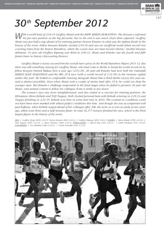147
30th
September 2012
With a world lead of 2:04:15 Geoffrey Mutai took the BMW BERLIN-MARATHON. The Kenyan confirmed
his pre-race position as the big favourite, but in the end it was much closer than expected. Geoffrey
Mutai was just half a step ahead of his training partner Dennis Kimetto in what was the tightest finish in the
history of the event. Fellow Kenyan Kimetto clocked 2:04:16 and ran an unofficial world debut record (not
counting times from the Boston Marathon, where the course does not meet record criteria). Another Kenyan
debutant, 19 year old Geoffrey Kipsang was third in 2:06:12. Mutai and Kimetto ran the fourth and fifth
fastest times in history (discounting Boston).
Geoffrey Mutai’s victory secured him the overall men’s prize in the World Marathon Majors 2011-12. But
there was still something missing for Geoffrey Mutai, who had come to Berlin to break the world record set by
fellow Kenyan Patrick Makau here a year ago (2:03:38). 28 year-old Kimetto had won both the Vattenfall
BERLIN HALF MARATHON and the BIG 25 k race (with a world record of 1:11:18) in the German capital
earlier this year. He looked so comfortable running alongside Mutai that a third Berlin victory this year see-
med a distinct possibility. Even when Mutai took a couple of metres lead after 35 k, he could not drop the
younger man. But Kimetto’s challenge evaporated in the final stages when he failed to pressure 30 year-old
Mutai, and seemed content to follow his colleague home a stride or two down.
The women’s race was more straightforward, and also ended in a one-two for training partners, the
Ethiopians Aberu Kebede and Tirfi Tsegaye. Both clocked personal bests with Kebede winning in 2:20:33 and
Tsegaye finishing in 2:21:19. Kebede won here in wind and rain in 2010. The contrast in conditions could
not have been more marked with almost perfect conditions this time. And though she was accompanied well
past halfway, when Kebede surged ahead of her colleague after 30k, she went on to win as easily as two years
ago, albeit some three and a half minutes faster. In total 34,377 runners finished the race, which is the third
largest figure in the history of the event.
MEN: 1. Geoffrey Mutai (KEN) 2:04:15, Dennis Kimetto (KEN) 2:04:16, 3. Geoffrey Kipsang (KEN) 2:06:12. WOMEN: 1. Aberu Kebede (ETH) 2:20:30, 2.
Tirfi Tsegaye (ETH) 2:21:19, 3. Olena Shurhno (UKR) 2:23:32. WHEELCHAIRS: 1. Marcel Hug (SUI) 1:29:31 – 1. Edith Hunkeler (SUI) 1:45:20.
HANDBIKERS: 1. Vico Merklein (GER) 1:05:21 – 1. Ursula Schwaller (SUI) 1:17:42.
Lead pack at the
BMW BERLIN MARATHON 2012
 