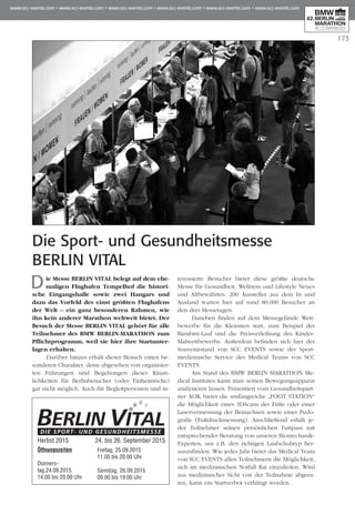 173
Die Sport- und Gesundheitsmesse
BERLIN VITAL
Die Messe BERLIN VITAL belegt auf dem ehe­
maligen Flughafen Tempelhof die histori­
sche Eingangshalle sowie zwei Hangars und
dazu das Vorfeld des einst größten Flughafens
der Welt – ein ganz besonderen Rahmen, wie
ihn kein anderer Marathon weltweit bietet. Der
Besuch der Messe BERLIN VITAL gehört für alle
Teilnehmer des BMW BERLIN-MARATHON zum
Pflichtprogramm, weil sie hier ihre Startun­ter­
lagen erhalten.
Darüber hinaus erhält dieser Besuch einen be­­
sonderen Charakter, denn abgesehen von organisier-
ten Führungen sind Begehungen dieser Räum­
lichkeiten für Berlinbesucher (oder Einheimische)
gar nicht möglich. Auch für Begleitpersonen und in­­
teressierte Besucher bietet diese größte deutsche
Messe für Gesundheit, Wellness und Lifestyle Neues
und Altbewährtes. 200 Aussteller aus dem In und
Ausland warten hier auf rund 80.000 Besucher an
den drei Messetagen.
Daneben finden auf dem Messegelände Wett­
bewerbe für die Kleinsten statt, zum Beispiel der
Bam­­bini-Lauf und die Preisverleihung des Kinder-
Malwettbewerbs. Außerdem befinden sich hier der
Souvenirstand von SCC EVENTS sowie der Sport­
medizinische Service des Medical Teams von SCC
EVENTS.
Am Stand des BMW BERLIN MARATHON Me­­
dical Institutes kann man seinen Bewegungsapparat
ana­­lysieren lassen. Präsentiert vom Gesundheits­part­
ner AOK bietet die umfangreiche „FOOT STATION“
die Möglichkeit eines 3DScans der Füße oder einer
Laservermessung der Beinachsen sowie einer Pe­­do­
grafie (Fußdruckmessung). Anschließend erhält je­­
der Teilnehmer seinen persönlichen Fußpass mit
ent­­­­sprechender Beratung von unseren Biomechanik-
Experten, um z.B. den richtigen Laufschuhtyp her-
auszufinden. Wie jedes Jahr bietet das Medical Team
von SCC EVENTS allen Teilnehmern die Möglichkeit;
sich im medizinischen Notfall Rat einzuholen. Wird
aus medizinischer Sicht von der Teilnahme abgera-
ten, kann ein Startverbot verhängt werden.
Herbst 2013 26. bis 28. September 2013
Öffnungszeiten
Donners-
tag,24.09.2015
14.00 bis 20.00 Uhr
Freitag, 25.09.2015
11.00 bis 20.00 Uhr
Samstag, 26.09.2015
09.00 bis 19.00 Uhr
Herbst 2015 	 24. bis 26. September 2015
 