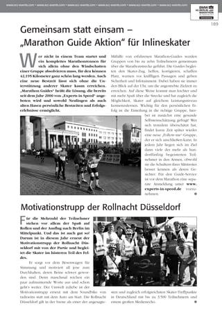 189
Wer nicht in einem Team startet und
ein komplettes Marathonrennen für
sich allein ohne den Windschatten
einer Gruppe absolvieren muss, für den können
42,195 Kilometer ganz schön lang werden. Auch
eine neue Bestzeit lässt sich ohne die Un­­
terstützung an­­derer Skater kaum erreichen.
„Ma­­rathon Guides“ heißt die Lösung, die bereits
seit dem Jahr 2000 von „Ex­­perts in Speed“ ange­
boten wird und sowohl Neulingen als auch
alten Ha­­sen persönliche Bestzeiten und Er­­folgs­
­erlebnisse ermöglicht.
Mithilfe von erfahrenen Marathon-Guides werden
Gruppen von bis zu zehn Teilnehmern gemeinsam
über die Mara­thonstrecke geführt. Die Guides beglei­
ten den Skater-Zug, helfen, korrigieren, schaffen
Platz, warnen vor kniffligen Passagen und geben
Sicherheit und Infotainment. Dabei haben sie immer
den Blick auf der Uhr, um die angestrebte Zielzeit zu
erreichen. Auf diese Weise kommt man leichter und
mit mehr Spaß über die Strecke und hat zugleich die
Möglichkeit, Skater auf gleichem Leis­tungs­niveau
kennenzulernen. Wichtig für den persönlichen Er­­
folg ist die Einteilung in die richtige Gruppe, hier-
bei ist zunächst eine gesunde
Selbst­­einschätzung gefragt! Wer
sich trotzdem überschätzt hat,
findet kurze Zeit später wieder
eine neue „Follow-me“-Gruppe,
der er sich anschließen kann. In
jedem Jahr liegen sich im Ziel
dann viele der mehr als hun­
dertfünfzig begeisterten Teil­
nehmer in den Armen, ob­­wohl
sie die Schultern ihrer Mitstreiter
besser kennen als deren Ge­­
sichter. Für den Guide-Service
ist vor dem Marathon eine sepa­
rate Anmeldung unter www.
experts-in-speed.de vorzu­
nehmen.
Gemeinsam statt einsam –
„Marathon Guide Aktion“ für Inlineskater
Motivationstrupp der Rollnacht Düsseldorf
Für die Mehrzahl der Teilnehmer
stehen vor allem der Spaß auf
Rollen und der Ausflug nach Berlin im
Mittelpunkt. Und das ist auch gut so!
Darum ist in diesem Jahr erneut der
Motivationstrupp der Rollnacht Düs­
seldorf mit von der Partie und beglei­
tet die Skater im hinteren Teil des Fel­
des.
Er sorgt vor dem Besenwagen für
Stimmung und motiviert all jene zum
Durchhalten, deren Beine schwer gewor­
den sind. Denn manchmal reichen ein
paar aufmunternde Worte aus und schon
geht’s weiter. Der Umwelt zuliebe ist der
Motivationstrupp erneut mit dem Soundbike von
radioeins statt mit dem Auto am Start. Die Rollnacht
Düsseldorf gilt in der Szene als einer der angesagte­
sten und zu­­gleich erfolgreichsten Skater-Treffpunkte
in Deutschland mit bis zu 3.500 Teil­neh­mern und
einem großen Medienecho.
 