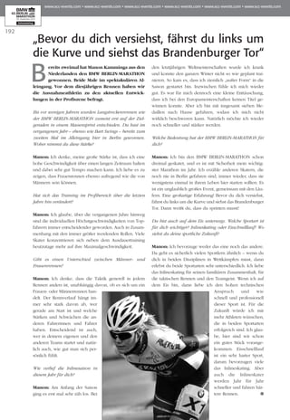 192
B
ereits zweimal hat Manon Kamminga aus den
Niederlanden den BMW BERLIN-MARATHON
gewonnen. Beide Male im spektakulären Al­­­
leingang. Vor dem diesjährigen Rennen haben wir
die Ausnahmeathletin zu den aktuellen Ent­wick-
l­­ungen in der Profiszene befragt.
Bis vor wenigen Jahren wurden Langstreckenrennen wie
der BMW BERLIN-MARATHON zumeist erst auf der Ziel­
geraden in einem Massensprint entschieden. Du hast im
vergangenen Jahr – ebenso wie Bart Swings – bereits zum
zweiten Mal im Alleingang hier in Berlin gewonnen.
Woher nimmst du diese Stärke?
Manon: Ich denke, meine große Stärke ist, dass ich eine
hohe Geschwindigkeit über einen langen Zeitraum halten
und dabei sehr gut Tempo machen kann. Ich liebe es zu
zeigen, dass Frauenrennen ebenso aufregend wie die von
Männern sein können.
Hat sich das Training im Profibereich über die letzten
Jahre hin verändert?
Manon: Ich glaube, über die vergangenen Jahre hinweg
sind die individuellen Höchstgeschwindigkeiten von Top­
fahrern immer entscheidender geworden. Auch in Zusam­
menhang mit den immer größer werdenden Rollen. Viele
Skater konzentrieren sich neben dem Ausdauertraining
heutzutage mehr auf ihre Maximalgeschwindigkeit.
Gibt es einen Unter­schied zwischen Männer- und
Frauenrennen?
Manon: Ich denke, dass die Taktik generell in jedem
Rennen anders ist, unabhängig davon, ob es sich um ein
Frauen- oder Männerrennen han­
delt. Der Rennverlauf hängt im­­
mer sehr stark davon ab, wer
ge­­­rade am Start ist und welche
Stärken und Schwächen die an­­
deren Fahrerinnen und Fahrer
haben. Entscheidend ist auch,
wer in deinem eigenen und den
anderen Teams startet und natür­
lich auch, wie gut man sich per­
sönlich fühlt.
Wie verlief die Inlinesaison in
diesem Jahr für dich?
Manon: Am Anfang der Saison
ging es erst mal sehr zäh los. Bei
den letztjährigen Weltmeisterschaften wurde ich krank
und konnte den ganzen Winter nicht so wie geplant trai­
nieren. So kam es, dass ich ziemlich „außer Form“ in die
Saison gestartet bin. Inzwischen fühle ich mich wieder
gut. Es war für mich dennoch eine kleine Enttäuschung,
dass ich bei den Europameisterschaften keinen Titel ge­­
winnen konnte. Aber ich bin mit insgesamt sieben Me­­
daillen nach Hause gefahren, sodass ich mich nicht
wirklich beschweren kann. Natürlich möchte ich wieder
noch schneller und stärker werden.
Welche Bedeutung hat der BMW BERLIN-MARATHON für
dich?
Manon: Ich bin den BMW BERLIN-MARATHON schon
dreimal geskatet, und es ist mit Sicherheit mein wichtig­
ster Marathon im Jahr. Ich erzähle anderen Skatern, die
noch nie in Berlin gefahren sind, immer wieder, dass sie
wenigstens einmal in ihrem Leben hier starten sollten. Es
ist ein unglaublich großes Event, gemeinsam mit den Läu­
­fern. Eine großartige Erfahrung! Bevor du dich versiehst,
fährst du links um die Kurve und siehst das Brandenburger
Tor. Dann weißt du, dass du sprinten musst!
Du bist auch auf dem Eis unterwegs. Welche Sportart ist
für dich wichtiger? Inlineskating oder Eisschnelllauf? Wo
siehst du deine sportliche Zukunft?
Manon: Ich bevorzuge weder das eine noch das andere.
Da geht es sicherlich vielen Sportlern ähnlich – wenn du
dich in beiden Disziplinen in Wettkämpfen misst, dann
erlebst du beide Sportarten sehr unterschiedlich. Ich liebe
das Inlineskating für seinen familiären Zusammenhalt, für
die taktischen Rennen und den Teamgeist. Wenn ich auf
dem Eis bin, dann liebe ich den hohen technischen
Anspruch und wie
schnell und professionell
dieser Sport ist. Für die
Zukunft würde ich mir
mehr Athleten wünschen,
die in beiden Sportarten
erfolgreich sind. Ich glau­
be, hier sind wir schon
ein gutes Stück vorange­
kommen. Eisschnelllauf
ist ein sehr harter Sport,
darum bevorzugen viele
das Inlineskating. Aber
auch die Inlineskater
werden Jahr für Jahr
schneller und fahren här­
tere Rennen.
„Bevor du dich versiehst, fährst du links um
die Kurve und siehst das Brandenburger Tor“
 