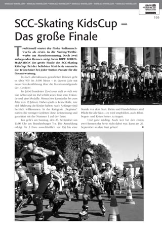 199
SCC-Skating KidsCup –
Das große Finale
Traditionell startet der flinke Rollennach­
wuchs als erstes in die Skating-Wett­be­
werbe am Marathonsamstag. Nach zwei
aufregenden Rennen steigt beim BMW BERLIN-
MARATHON das große Finale des SCC-Skating
KidsCup. Bei der beliebten Mini-Serie sammeln
die Teilnehmer bei jeder Station Punkte für die
Gesamtwertung.
In nach Altersklassen gestaffelten Rennen geht
es über 500 bis 3.000 Meter – in diesem Jahr mit
neuer Streckenführung über die Marathonzielgerade
der „Großen“.
Im Jubel hunderter Zuschauer rollt es sich wie
von selbst und im Ziel erhält jedes Kind eine Ur­­kun­
de und eine Medaille. Mitmachen kann jeder bis zum
Alter von 13 Jahren. Dabei spielt es keine Rolle, wie
viel Erfahrung die Kinder haben. Auch Anfänger sind
herzlich willkommen. In der Kategorie „Be­­ginner“
star­­­­ten die weniger Geübten ohne Zeitmes­sung und
garantiert mit der Nummer 1 auf der Brust.
Los geht’s am Samstag, den 26. September um
13:00 Uhr am Brandenburger Tor. Die Anmeldung
erfolgt für 3 Euro ausschließlich vor Ort bis eine
Stun­­­­­de vor dem Start. Helm und Handschützer sind
Pflicht für alle Kids – es wird empfohlen, auch Ellen­
bogen- und Knieschoner zu tragen.
Und ganz wichtig: Auch wer bei den ersten
zwei Rennen der Serie nicht dabei war, kann am 26.
September an den Start gehen!
 