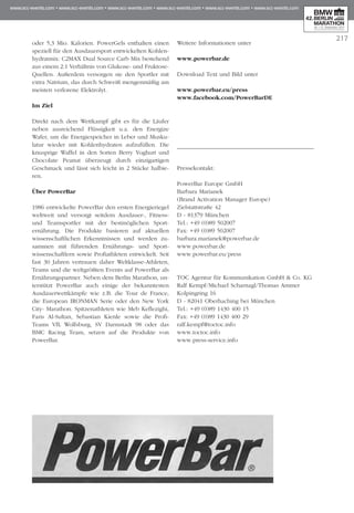 217
oder 5,3 Mio. Kalorien. PowerGels enthalten einen
spe­­ziell für den Ausdauersport entwickelten Kohlen­
hydratmix: C2MAX Dual Source Carb Mix bestehend
aus einem 2:1 Verhältnis von Glukose- und Fruktose-
Quellen. Außerdem versorgen sie den Sportler mit
extra Natrium, das durch Schweiß mengenmäßig am
meisten verlorene Elektrolyt.
Im Ziel
Direkt nach dem Wettkampf gibt es für die Läufer
ne­­­­­ben ausreichend Flüssigkeit u.a. den Energize
Wafer, um die Energiespeicher in Leber und Musku­
latur wieder mit Kohlenhydraten aufzufüllen. Die
knusprige Waffel in den Sorten Berry Yoghurt und
Chocolate Peanut überzeugt durch einzigartigen
Geschmack und lässt sich leicht in 2 Stücke halbie-
ren.
Über PowerBar
1986 entwickelte PowerBar den ersten Ener­gieriegel
weltweit und versorgt seitdem Ausdauer-, Fitness-
und Teamsportler mit der bestmöglichen Sport­
ernährung. Die Produkte basieren auf aktuellen
wis­­senschaftlichen Erkenntnissen und werden zu­­
sammen mit führenden Ernährungs- und Sport­
wissenschaftlern sowie Profiathleten entwickelt. Seit
fast 30 Jahren vertrauen daher Weltklasse-Athleten,
Teams und die weltgrößten Events auf PowerBar als
Ernährungspartner. Neben dem Berlin Marathon, un­­
terstützt PowerBar auch einige der bekanntesten
Ausdauerwettkämpfe wie z.B. die Tour de France,
die European IRONMAN Serie oder den New York
City- Marathon. Spitzenathleten wie Meb Keflezighi,
Faris Al-Sultan, Sebastian Kienle sowie die Profi-
Teams VfL Wolfsburg, SV Darmstadt 98 oder das
BMC Racing Team, setzen auf die Produkte von
PowerBar.
Weitere Informationen unter
www.powerbar.de
Download Text und Bild unter
www.powerbar.eu/press
www.facebook.com/PowerBarDE
Pressekontakt:
PowerBar Europe GmbH
Barbara Marianek
(Brand Activation Manager Europe)
Zielstattstraße 42
D - 81379 München
Tel.: +49 (0)89 502007
Fax: +49 (0)89 502007
barbara.marianek@powerbar.de
www.powerbar.de
www.powerbar.eu/press
	
TOC Agentur für Kommunikation GmbH & Co. KG
Ralf Kempf/Michael Scharnagl/Thomas Ammer
Kolpingring 16
D - 82041 Oberhaching bei München
Tel.: +49 (0)89 1430 400 15
Fax: +49 (0)89 1430 400 29
ralf.kempf@toctoc.info
www.toctoc.info
www.press-service.info
 