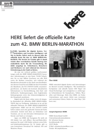 220
HERE liefert die offizielle Karte
zum 42. BMW BERLIN-MARATHON
HERE, Spezialist für digitale Karten, Ver­
kehrsdaten und Location Intelligence mit
Sitz in Berlin, liefert auch in diesem Jahr die
offizielle Karte für den 42. BMW BERLIN-MA­
RATHON. Wie bereits im Vorjahr gibt es damit
wieder über verschiedene Kanäle hinweg eine
einheitliche Karte für die Veranstaltung, die
dafür ausgelegt ist, Teilnehmern, Besuchern
und Berlinern vor und während des Rennens
Orientierung in der Stadt zu bieten.
Als eine der weltweit größten Laufveran­stal­
tungen stellt der BMW BERLIN-MARATHON beson-
dere Anforderungen an eine Karte: 50.000 Teil­neh­
mer, bis zu eine Million Zuschauer aus aller Welt
sowie die Berliner versuchen, sich während des
Marathonwochenendes in der Stadt zurechtzufinden.
Aus diesem Grund hat sich HERE mit dem Veranstalter
des Marathons, der SCC EVENTS GmbH, zusammen-
geschlossen, um Karten mit konstant aktualisierten
Informationen zu Streckenführung, dem Start- und
Zielbereich, Straßensperrungen, dem begleitenden
Kulturprogramm sowie den Sehenswürdigkeiten in
der Hauptstadt anzubieten.
Digital steht die Karte online sowie als integra-
ler Bestandteil der offiziellen BMW BERLIN-MARA­
THON App zur Verfügung. Außerdem ist sie auf der
offiziellen Webseite des BMW BERLIN-MARATHON
eingebunden. HERE und die SCC EVENTS GmbH
haben zudem auch eine gedruckte Version der Karte
entwickelt. Verteilt wird diese an Teilnehmer und
Touristen, um sie mit relevanten Informationen zur
Strecke und Stadt zu versorgen.
Apps von HERE mit Na­­vigation für mehr als
100 Länder (on- und offline), Bus-und-Bahn-Infor­
ma­tionen für rund 1.000 Städte weltweit sowie Echt­
zeit-Verkehrsin­forma­tionen für 50 Länder gibt es
zum kostenlosen Download für Android, iOS und
Windows Phone.
Über HERE
HERE entwickelt digitale Karten und Anwendungen
im Bereich Location Intelligence. Wir kombinieren
hochpräzise und aktuelle Karten (HD Maps) mit
Cloud-Technologie und ermöglichen so ortsbezoge-
ne Echtzeitdienste für Smartphones, Tablets, Wear­
ables und Fahrzeuge. Mehr über HERE, ein Nokia-
Unternehmen, und unsere Arbeit zum vernetzten
und autonomen Fahren, finden Sie unter http://360.
here.com/.
Ansprechpartner HERE
HERE Deutschland GmbH
Unternehmenskommunikation
Dr. Sebastian Kurme
Invalidenstraße 116
10115 Berlin
E-Mail: sebastian.kurme@here.com
Twitter: @CompilerKurme
 