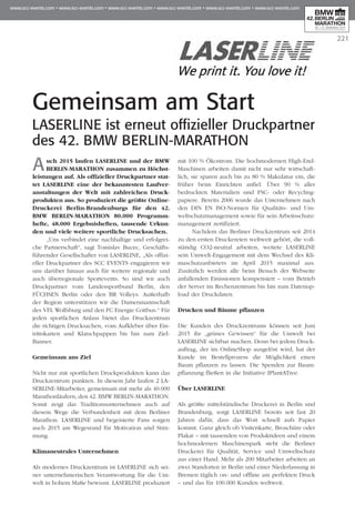 221
Gemeinsam am Start
LASERLINE ist erneut offizieller Druckpartner
des 42. BMW BERLIN-MARATHON
Auch 2015 laufen LASERLINE und der BMW
BERLIN-MARATHON zusammen zu Höchst­
leistungen auf. Als offizieller Druckpartner stat­
tet LASERLINE eine der bekanntesten Laufver­
anstaltungen der Welt mit zahlreichen Druck­
produkten aus. So produziert die größte Online-
Druckerei Berlin-Brandenburgs für den 42.
BMW BERLIN-MARATHON 80.000 Programm­
hefte, 48.000 Ergebnisheften, tausende Ur­­kun­
den und viele weitere sportliche Druck­sachen.
„Uns verbindet eine nachhaltige und erfolgrei-
che Partnerschaft“, sagt Tomislav Bucec, Geschäfts­
führender Gesellschafter von LASERLINE, „Als offizi-
eller Druckpartner des SCC EVENTS engagieren wir
uns darüber hinaus auch für weitere regionale und
auch überregionale Sportevents. So sind wir auch
Druckpartner vom Landessportbund Berlin, den
FÜCHSEN Berlin oder den BR Volleys. Außerhalb
der Region unterstützen wir die Damenmannschaft
des VFL Wolfsburg und den FC Energie Cottbus.“ Für
jeden sportlichen Anlass bietet das Druckzentrum
die richtigen Drucksachen, vom Aufkleber über Ein­
trittskarten und Klatschpappen bis hin zum Ziel-
Banner.
Gemeinsam ans Ziel
Nicht nur mit sportlichen Druckprodukten kann das
Druckzentrum punkten. In diesem Jahr laufen 2 LA­­
SERLINE-Mitarbeiter, gemeinsam mit mehr als 40.000
Marathonläufern, den 42. BMW BERLIN-MARATHON.
Somit zeigt das Traditionsunternehmen auch auf
diesem Wege die Verbundenheit mit dem Berliner
Marathon. LASERLINE und begeisterte Fans sorgen
auch 2015 am Wegesrand für Motivation und Stim­
mung.
Klimaneutrales Unternehmen
Als modernes Druckzentrum ist LASERLINE sich sei-
ner unternehmerischen Verantwortung für die Um­­
welt in hohem Maße bewusst. LASERLINE produziert
mit 100 % Ökostrom. Die hochmodernen High-End-
Maschinen arbeiten damit nicht nur sehr wirtschaft-
lich, sie sparen auch bis zu 80 % Makulatur ein, die
früher beim Einrichten anfiel. Über 90 % al­­ler
bedruckten Materialien sind FSC- oder Recyc­ling­
papiere. Bereits 2006 wurde das Unternehmen nach
den DIN EN ISO-Normen für Qualitäts- und Um­­
weltschutzmanagement sowie für sein Arbeits­schutz­
­management zertifiziert.
Nachdem das Berliner Druckzentrum seit 2014
zu den ersten Druckereien weltweit gehört, die voll-
ständig CO2-neutral arbeiten, weitete LASERLINE
sein Umwelt-Engagement mit dem Wechsel des Kli­
maschutzanbieters im April 2015 maximal aus.
Zusätzlich werden alle beim Besuch der Webseite
an­­­­fallenden Emissionen kompensiert – vom Betrieb
der Server im Rechenzentrum bis hin zum Datenup­
load der Druckdaten.
Drucken und Bäume pflanzen
Die Kunden des Druckzentrums können seit Juni
2015 ihr „grünes Gewissen“ für die Umwelt bei
LASERLINE sichtbar machen. Denn bei jedem Druck­
auftrag, der im OnlineShop ausgelöst wird, hat der
Kunde im Bestellprozess die Möglichkeit einen
Baum pflanzen zu lassen. Die Spenden zur Baum­­
pflanzung fließen in die Initiative IPlantATree.
Über LASERLINE
Als größte mittelständische Druckerei in Berlin und
Brandenburg, sorgt LASERLINE bereits seit fast 20
Jahren dafür, dass das Wort schnell aufs Papier
kommt. Ganz gleich ob Visitenkarte, Broschüre oder
Plakat – mit tausenden von Produktideen und einem
hochmodernen Maschinenpark steht die Berliner
Druckerei für Qualität, Service und Umweltschutz
aus einer Hand. Mehr als 200 Mitarbeiter arbeiten an
zwei Standorten in Berlin und einer Niederlassung in
Bremen täglich on- und offline am perfekten Druck
– und das für 100.000 Kunden weltweit.
 