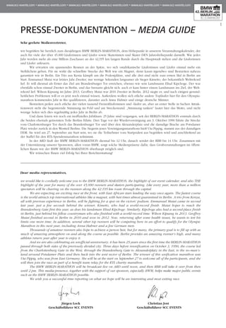 1
PRESSE-DOKUMENTATION – MEDIA GUIDE
Sehr geehrte Medienvertreter,
wir begrüßen Sie herzlich zum diesjährigen BMW BERLIN-MARATHON, dem Höhepunkt in unserem Veranstaltungskalender, der
auch für viele der über 45.000 Läuferinnen und Läufer sowie Skaterinnen und Skater DEN Jahreshöhepunkt darstellt. Wie jedes
Jahr werden mehr als eine Million Zuschauer an der 42,195 km langen Runde durch die Hauptstadt stehen und die Läuferinnen
und Läufer anfeuern.
Wir erwarten ein spannendes Rennen an der Spitze, wo sich ostafrikanische Läuferinnen und Läufer einmal mehr ein
Stelldichein geben. Für sie wirkt die schnellste Strecke der Welt wie ein Magnet, denn kaum irgendwo sind Bestzeiten nahezu
garantiert wie in Berlin. Ein Trio aus Kenia kämpft um die Podestplätze, und alle drei sind nicht zum ersten Mal in Berlin am
Start. Emmanuel Mutai war letztes Jahr Zweiter, nur wenige Sekunden langsamer als Sieger Kimetto, der bekanntlich Weltrekord
lief. Er will diesmal als Erster das Ziel am Brandenburger Tor erreichen, ebenso wie sein Landsmann Eliud Kipchoge. Der war
ebenfalls schon einmal Zweiter in Berlin, und das Szenario gleicht sich: auch er kam hinter einem Landsmann ins Ziel, der Welt­
re­­kord lief: Wilson Kipsang im Jahre 2013. Geoffrey Mutai war 2010 Zweiter in Berlin, 2012 siegte er, und nach einigen gesund-
heitlichen Problemen will er es jetzt noch einmal wissen. Außerdem wollen sich etliche andere Topläufer hier für den Olympia­
marathon kommendes Jahr in Rio qualifizieren, darunter auch Anna Hahner und einige deutsche Männer.
Bestzeiten peilen auch etliche der vielen tausend Freizeitläuferinnen und -läufer an, aber an erster Stelle in Sachen Attrak­
tionswert steht die begeisternde Stimmung im Feld und am Streckenrand. „Stimmung tanken“ lautet hier das Motto, und nicht
wenige holen sich dies regelmäßig jedes Jahr in Berlin ab.
Und dann feiern wir noch ein inoffizielles Jubiläum: 25 Jahre sind vergangen, seit der BERLIN-MARATHON erstmals durch
die beiden ehemals getrennten Teile Berlins führte. Drei Tage vor der Wiedervereinigung am 3. Oktober 1990 führte die Strecke
vom Charlottenburger Tor durch das Brandenburger Tor und über den Alexanderplatz und die damalige Brache am Potsdamer
Platz wieder zurück in den Westteil Berlins. Die Siegerin jenes Vereinigungsmarathons hieß Uta Pippig, stammt aus der damaligen
DDR. Sie wird am 27. September am Start sein, wo sie die Teilnehmer vom Startpodest aus begrüßen wird und anschließend an
der Staffel für den RTL-Spendenmarathon teilnimmt.
In der ARD läuft der BMW BERLIN-MARATHON diesmal bis 12 Uhr, danach sendet der RBB bis 14 Uhr. Zusammen mit
der Unterstützung unserer Sponsoren, allen voran BMW, sorgt solche Medienpräsenz dafür, dass Großveranstaltungen im öffent-
lichen Raum wie der BMW BERLIN-MARATHON überhaupt möglich sind.
Wir wünschen Ihnen viel Erfolg bei Ihrer Berichterstattung!
Dear media representatives,
we would like to cordially welcome you to the BMW BERLIN-MARATHON, the highlight of our event calendar, and also THE
highlight of the year for many of the over 45,000 runners and skaters participating. Like every year, more than a million
spectators will be cheering on the runners along the 42.195 km route through the capital.
We are expecting an exciting race at the front, with East African stars leading the way once again. The fastest course
is the world attracts top international athletes like a magnet, with best times almost guaranteed in Berlin. A trio from Kenya,
all with previous experience in Berlin, will be fighting for a spot on the victors’ podium. Emmanuel Mutai came in second
last year, just a few seconds behind the winner, Kimetto, who had a world-record finish. Mutai hopes to reach the
Brandenburg Gate first this year, as does his landsman Eliud Kipchoge. Similarly, Kipchoge also had a second-place finish
in Berlin, just behind his fellow countryman who also finished with a world-record time: Wilson Kipsang in 2013. Geoffrey
Mutai finished second in Berlin in 2010 and won in 2012. Now, returning after some health issues, he wants to test his
limits one more time. In addition, several other top runners will be competing here in an effort to qualify for the Olympic
Marathon in Rio next year, including Anna Hahner and a few German men.
Thousands of amateur runners also hope to achieve a person best, but for many, the primary goal is to fill up with as
much of amazing atmosphere on and along the course as possible. Berlin provides an amazing runner’s high, and many
athletes return year after year to enjoy it.
And we are also celebrating an unofficial anniversary: it has been 25 years since the first time the BERLIN-MARATHON
passed through both sides of the previously divided city. Three days before reunification on October 3, 1990, the course led
from the Charlottenburg Gate in the West, through the Brandenburg Gate to Alexanderplatz in the East, to the no-man’s-
land around Potsdamer Platz and then back into the west sector of Berlin. The winner of this unification marathon was
Uta Pippig, who was from East Germany. She will be at the start on September 27 to welcome all of the participants, and she
will then join the race as part of a benefit team relay for the RTL charity marathon.
The BMW BERLIN-MARATHON will be broadcast live on ARD until noon, and then RBB will take it over from then
until 2 pm. This media presence, together with the support of our sponsors, especially BWM, helps make major public events
such as the BMW BERLIN-MARATHON possible.
We wish you a successful time reporting on what we hope will be an interesting and most exiting race.	
Jürgen Lock	 Christian Jost 	
Geschäftsführer SCC EVENTS	 Geschäftsführer SCC EVENTS
 