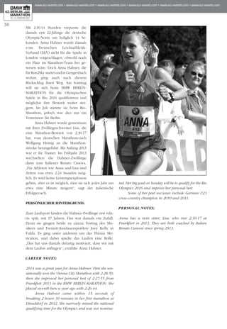 38
Mit 2:30:14 Stunden verpasste die
damals erst 22-Jährige die deutsche
Olympia-Norm um lediglich 14 Se­­
kunden. Anna Hahner wurde da­­mals
vom Deutschen Leichtathletik-
Verband (DLV) nicht für die Spiele in
London vorgeschlagen, obwohl noch
ein Platz im Marathon-Team frei ge­­
wesen wäre. Doch Anna Hahner, die
für Run2Sky startet und in Gengenbach
wohnt, ging auch nach diesem
Rückschlag ihren Weg. Am Sonntag
will sie sich beim BMW BERLIN-
MARATHON für die Olym­pischen
Spiele in Rio 2016 qualifizieren und
möglichst ihre Bestzeit weiter stei-
gern. Im Juli startete sie beim Rio-
Marathon, jedoch war dies nur ein
Testrennen für Berlin.
Anna Hahner wurde gemeinsam
mit ihrer Zwillingsschwester Lisa, die
eine Marathon-Bestzeit von 2:30:17
hat, vom deutschen Marathoncoach
Wolfgang Heinig an die Mara­thon­
strecke herangeführt. Bis Anfang 2013
war er ihr Trainer. Im Frühjahr 2013
wechselten die Hahner-Zwillinge
dann zum Italiener Renato Canova.
„Für Athleten wie Anna und Lisa sind
Zeiten von etwa 2:24 Stunden mög-
lich. Es wird keine Leistungsexplosion
geben, aber es ist möglich, dass sie sich jedes Jahr um
etwa eine Minute steigern“, sagt der italienische
Erfolgscoach.
PERSÖNLICHER HINTERGRUND:
Zum Laufsport fanden die Hahner-Zwillinge erst rela-
tiv spät, mit 17 Jahren. Das war damals ein Zufall.
Denn sie gingen beide zu einem Vortrag des Mu­­
sikers und Freizeit-Ausdauersportlers Joey Kelly in
Fulda. Es ging unter anderem um das Thema Mo­­
tivation, und dabei spielte das Laufen eine Rolle.
„Das hat uns damals derartig motiviert, dass wir mit
dem Laufen anfingen“, erzählte Anna Hahner.
CAREER NOTES:
2014 was a great year for Anna Hahner. First she sen-
sationally won the Vienna City Marathon with 2:28:59,
then she improved her personal best of 2:27:55 from
Frankfurt 2013 in the BMW BERLIN-MARATHON. She
placed seventh here a year ago with 2:26:44.
Anna Hahner came within 15 seconds of
breaking 2 hours 30 minutes in her first marathon at
Düsseldorf in 2012. She narrowly missed the national
qualifying time for the Olympics and was not nomina-
ted. Her big goal on Sunday will be to qualify for the Rio
Olympics 2016 and improve her personal best.
Some of her past successes include German U23
cross-country champion in 2010 and 2011.
PERSONAL NOTES:
Anna has a twin sister, Lisa, who ran 2:30:17 at
Frankfurt in 2013. They are both coached by Italian
Renato Canova since spring 2013.
 