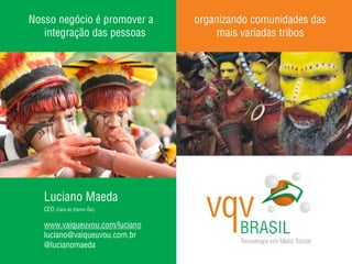 Nosso negócio é promover a      organizando comunidades das
   integração das pessoas            mais variadas tribos




   Luciano Maeda
   CEO (Cara do Eterno Ôxi)

   www.vaiqueuvou.com/luciano
   luciano@vaiqueuvou.com.br
   @lucianomaeda
 