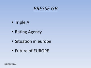 PRESSE GB

      • Triple A

      • Rating Agency

      • Situation in europe

      • Future of EUROPE

BALSACK Léa
 