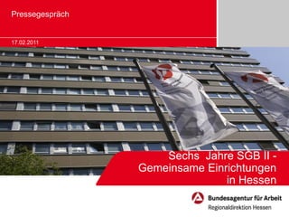 Pressegespräch


17.02.2011




                     Sechs Jahre SGB II -
                 Gemeinsame Einrichtungen
                                in Hessen
 