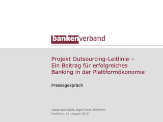 Projekt Outsourcing-Leitlinie –
Ein Beitrag für erfolgreiches
Banking in der Plattformökonomie
Pressegespräch
Alessa Betts/Dirk Jäger/Frank Mehlhorn
Frankfurt, 14. August 2019
 