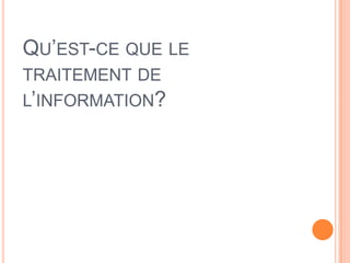 QU’EST-CE QUE LE
TRAITEMENT DE
L’INFORMATION?
 