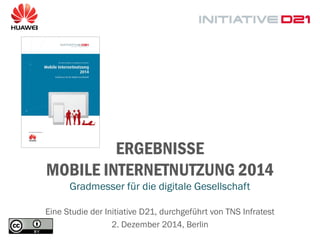 ERGEBNISSE MOBILE INTERNETNUTZUNG 2014 
Gradmesser für die digitale Gesellschaft 
Eine Studie der Initiative D21, durchgeführt von TNS Infratest 
2. Dezember 2014, Berlin  