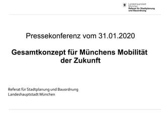 Pressekonferenz vom 31.01.2020
Gesamtkonzept für Münchens Mobilität
der Zukunft
Referat für Stadtplanung und Bauordnung
Landeshauptstadt München
 
