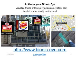 Activate your Bionic Eye
Visualize Points of Interest (Restaurants, Hotels, etc.)
located in your nearby environment
http://www.bionic-eye.com
15/02/2010 6