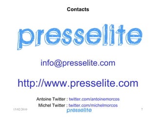 Contacts
info@presselite.com
http://www.presselite.com
Antoine Twitter : twitter.com/antoinemorcos
Michel Twitter : twitter.com/michelmorcos
15/02/2010 7