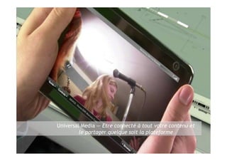 Universal Media — Etre connecté à tout votre contenu et
              le partager quelque soit la plateforme

19               Semaine de l’innovation 2011
 
