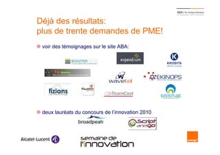 Déjà des résultats:
    plus de trente demandes de PME!
     voir des témoignages sur le site ABA:




     deux lauréats du concours de l’innovation 2010




9                      Semaine de l’innovation 2011
 