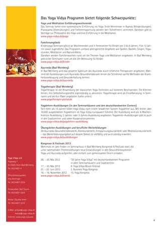 Das Yoga Vidya Programm bietet folgende Schwerpunkte:
                               Yoga und Meditation Einführungswochenende
                               Das Seminar bietet eine systematische Einführung ins Yoga. Erste Kenntnisse in Asanas (Körperübungen),
                               Pranayama (Atemübungen) und Tiefenentspannung werden den Teilnehmern vermittelt. Daneben gibt es
                               Vorträge zur Philosophie des Yoga und eine Einführung in die Meditation.
                               www.yoga-vidya.de/yoga

                               Familienangebote
                               Kinderyoga-Seminare gibt es an Wochenenden und in Ferienzeiten für Kinder von 3 bis 6 Jahren, 7 bis 12 Jah-
                               ren sowie Jugendliche. Das Programm umfasst altersgerechte Angebote wie Spielen, Basteln, Singen, Yoga-
                               stunden, Meditation und Naturerlebnis.
                               Daneben werden Familienwochen rund um die Themen Yoga und Meditation angeboten. In Bad Meinberg
                               gibt es bei Seminaren rund um die Uhr Betreuung für Kinder.
                               www.yoga-vidya.de/kinder

                               Ayurveda (Bad Meinberg)
                               In Bad Meinberg wird das gesamte Spektrum des Ayurveda durch erfahrene Therapeuten angeboten. Wäh-
                               rend der Ausbildungen zum Ayurveda-Gesundheitsberater lernen die Teilnehmer sanfte Methoden der Krank-
                               heitsvorbeugung und Gesunderhaltung kennen.
                               www.yoga-vidya.de/ayurveda

                               Yogatherapie (Bad Meinberg)
                               Yogatherapie ist die Anwendung der klassischen Yoga-Techniken auf konkrete Beschwerden. Die Klienten
                               lernen, ihre Selbstheilungskräfte eigenständig zu aktivieren. Yogatherapie wird als Einzelberatung, in Semi-
                               naren und als Kur-Paket angeboten (siehe unten).
                               www.yogatherapie-portal.de

                               Yogalehrer-Ausbildungen (in den Seminarhäusern und den deutschlandweiten Centern)
                               Seit mehr als 15 Jahren bildet Yoga Vidya nach einem bewährten System Yogalehrer aus. Mit bisher über
                               10.000 ausgebildeten Yogalehrern ist Yoga Vidya europaweit führend. Die Ausbildung wird als 4-Wochen-
                               Intensiv-Ausbildung, 2-Jahres- oder 3-Jahres-Ausbildung angeboten. Yogalehrer-Ausbildungen gibt es auch
                               in den Stadtzentren und vielen Kooperationszentren.
                               www.yoga-vidya.de/yogalehrer-ausbildung

                               Übungsleiter-Ausbildungen und berufliche Weiterbildungen
                               Ob Ayurveda-GesundheitsberaterIn, AtemkursleiterIn, EntspannungskursleiterIn oder MeditationskursleiterIn
                               – das Weiterbildungsangebot auf diesem Gebiet ist vielfältig und wird ständig erweitert.
                               www.yoga-vidya.de/ausbildungen

                               Kongresse & Festivals 2012
                               Mehrmals im Jahr finden im Seminarhaus in Bad Meinberg Kongresse & Festivals statt, die
                               unter wechselnden Themenstellungen neue Entwicklungen in den Gesundheitssystemen
                               Yoga und Ayurveda aufgreifen, oder einfach zum gemeinsamen Feiern einladen.
Yoga Vidya e.V.
                               06. – 20. Mai 2012           ”20 Jahre Yoga Vidya” mit deutschlandweitem Programm
Yogaweg 7
                                                            in allen Seminarhäusern und Stadtzentren
D-32805 Horn-Bad Meinberg
                               17. – 20. Mai 2012           8. Yoga Vidya Musik-Festival
Tel. 05234/87-0                01. – 03. Juni 2012          2. Business Yoga Kongress
                               16. – 18. November 2012      15. Yoga Kongress
Öffentlichkeitsarbeit:         www.yoga-vidya.de/events
Inka Aichinger
Tel. 05234/87-2224


Pressearbeit: Ralf Sturm
Tel. 05234/87-2203


Messe: Claudia Uckel
Tel. 05234/87-2210


E-Mail: presse@yoga-vidya.de
        messe@yoga-vidya.de
Internet: www.yoga-vidya.de
                                                                                                                                              4
 