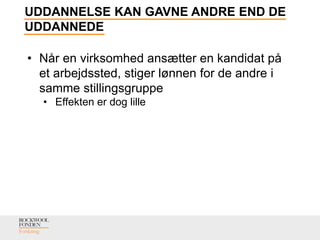 UDDANNELSE KAN GAVNE ANDRE END DE
UDDANNEDE
• Når en virksomhed ansætter en kandidat på
et arbejdssted, stiger lønnen for de andre i
samme stillingsgruppe
• Effekten er dog lille
 