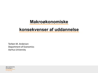 Makroøkonomiske
konsekvenser af uddannelse
Torben M. Andersen
Department of Economics
Aarhus University
 