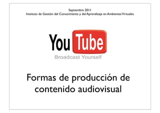Septiembre 2011
Instituto de Gestión del Conocimiento y del Aprendizaje en Ambientes Virtuales




Formas de producción de
  contenido audiovisual
 