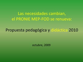 Las necesidades cambian, el PRONIE MEP-FOD se renueva:Propuesta pedagógica y didáctica 2010 octubre, 2009 