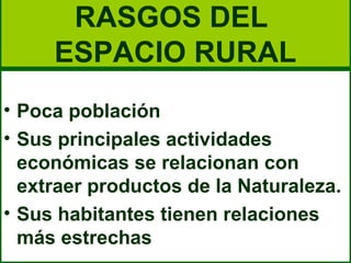 RASGOS DEL
     ESPACIO RURAL
• Poca población
• Sus principales actividades
  económicas se relacionan con
  extraer productos de la Naturaleza.
• Sus habitantes tienen relaciones
  más estrechas
 