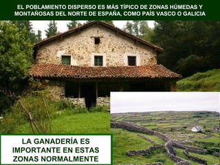 EL POBLAMIENTO DISPERSO ES MÁS TÍPICO DE ZONAS HÚMEDAS Y
MONTAÑOSAS DEL NORTE DE ESPAÑA, COMO PAÍS VASCO O GALICIA




  LA GANADERÍA ES
IMPORTANTE EN ESTAS
ZONAS NORMALMENTE
 