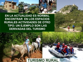 EN LA ACTUALIDAD ES NORMAL
ENCONTRAR EN LOS ESPACIOS
RURALES ACTIVIDADES DE OTRO
  TIPO: UN EJEMPLO SON LAS
   DERIVADAS DEL TURISMO




             TURISMO RURAL
 