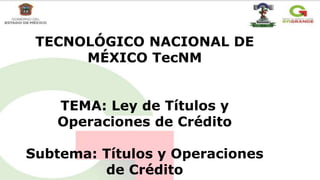 TECNOLÓGICO NACIONAL DE
MÉXICO TecNM
TEMA: Ley de Títulos y
Operaciones de Crédito
Subtema: Títulos y Operaciones
de Crédito
 