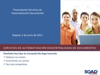 Presentación Servicios de Automatización Documental Bogotá, 3 de junio de 2011 SERVICIOS DE AUTOMATIZACIÓN DESCENTRALIZADA DE DOCUMENTOS Diseñado Para Que Su Compañía No Haga Inversión ,[object Object]