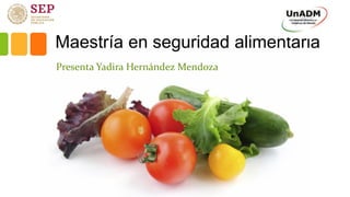Maestría en seguridad alimentaria
Presenta Yadira Hernández Mendoza
 