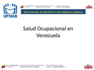 Salud Ocupacional en
Venezuela
DIPLOMADO EN HIGIENE Y SEGURIDAD LABORAL
 