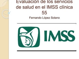 Evaluación de los servicios
de salud en el IMSS clínica
55
Fernando López Solano
 