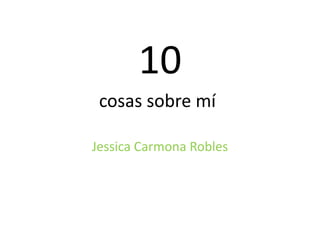10
 cosas sobre mí

Jessica Carmona Robles
 