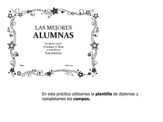 En esta práctica utilizamos la plantilla de diplomas y
completamos los campos.
 