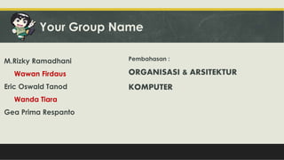 Your Group Name
M.Rizky Ramadhani
Wawan Firdaus
Eric Oswald Tanod
Wanda Tiara
Gea Prima Respanto
Pembahasan :
ORGANISASI & ARSITEKTUR
KOMPUTER
 