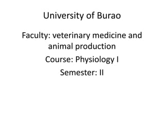 University of Burao
Faculty: veterinary medicine and
animal production
Course: Physiology I
Semester: II
 