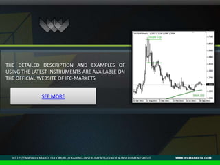 SEE MORE
THE DETAILED DESCRIPTION AND EXAMPLES OF
USING THE LATEST INSTRUMENTS ARE AVAILABLE ON
THE OFFICIAL WEBSITE OF IFC-MARKETS
HTTP://WWW.IFCMARKETS.COM/RU/TRADING-INSTRUMENTS/GOLDEN-INSTRUMENTS#CUT
 
