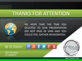 BE IN TOUCH
THANKS FOR ATTENTION
BEST REGARDS;
IFC MARKETS
WE HOPE THAT THE TIME YOU
DEVOTED TO OUR PRESENTATION
DID NOT PASS IN VAIN AND YOU
COULD FEEL RATHER INVIGORATED.
 