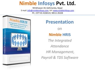 Nimble Infosys Pvt. Ltd. 
Minbhawan-34, Kathmandu, Nepal 
E-mail: info@nimbleinfosys.com, Url: www.nimbleinfosys.com 
Ph: +977-01-4106519, 98511-26328 
Presentation 
on 
Nimble HRIS 
The Integrated 
Attendance 
HR Management, 
Payroll & TDS Software 
 