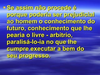 Se assim não procede é porque poderia ser prejudicial ao homem o conhecimento do futuro, conhecimento que lhe pearia o livre - arbítrio, paralisá-lo-ia no que lhe cumpre executar a bem do seu progresso.  